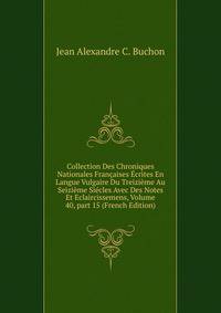 Collection Des Chroniques Nationales Fran?aises ?crites En Langue Vulgaire Du Treizi?me Au Seizi?me Si?cles Avec Des Notes Et Eclaircissemens, Volume 40, part 15 (French Edition)