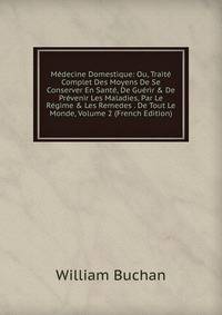 M?decine Domestique: Ou, Trait? Complet Des Moyens De Se Conserver En Sant?, De Gu?rir &amp; De Pr?venir Les Maladies, Par Le R?gime &amp; Les Remedes . De Tout Le Monde, Volume 2 (French Edition)