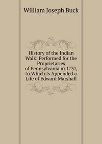 History of the Indian Walk: Performed for the Proprietaries of Pennsylvania in 1737, to Which Is Appended a Life of Edward Marshall