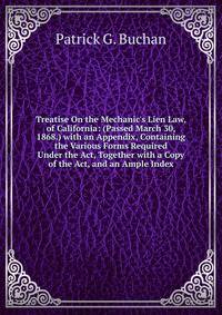 Treatise On the Mechanic's Lien Law, of California: (Passed March 30, 1868.) with an Appendix, Containing the Various Forms Required Under the Act, Together with a Copy of the Act, and an Ample Index