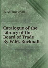 Catalogue of the Library of the Board of Trade By W.M. Bucknall.
