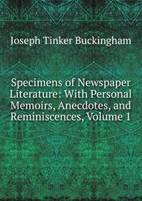 Specimens of Newspaper Literature: With Personal Memoirs, Anecdotes, and Reminiscences, Volume 1