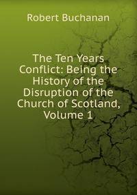 The Ten Years Conflict: Being the History of the Disruption of the Church of Scotland, Volume 1