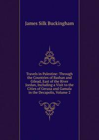Travels in Palestine: Through the Countries of Bashan and Gilead, East of the River Jordan, Including a Visit to the Cities of Geraza and Gamala in the Decapolis, Volume 2
