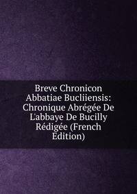 Breve Chronicon Abbatiae Bucliiensis: Chronique Abr?g?e De L'abbaye De Bucilly R?dig?e (French Edition)