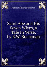 Saint Abe and His Seven Wives, a Tale In Verse, by R.W. Buchanan.
