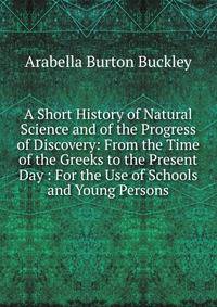 A Short History of Natural Science and of the Progress of Discovery: From the Time of the Greeks to the Present Day : For the Use of Schools and Young Persons