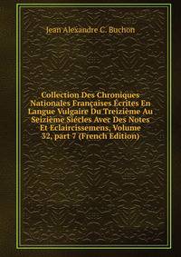 Collection Des Chroniques Nationales Fran?aises ?crites En Langue Vulgaire Du Treizi?me Au Seizi?me Si?cles Avec Des Notes Et Eclaircissemens, Volume 32, part 7 (French Edition)