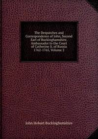 The Despatches and Correspondence of John, Second Earl of Buckinghamshire, Ambassador to the Court of Catherine Ii. of Russia 1762-1765, Volume 2