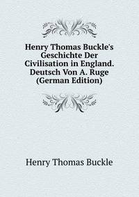 Henry Thomas Buckle's Geschichte Der Civilisation in England. Deutsch Von A. Ruge (German Edition)