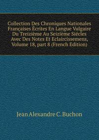 Collection Des Chroniques Nationales Fran?aises ?crites En Langue Vulgaire Du Treizi?me Au Seizi?me Si?cles Avec Des Notes Et Eclaircissemens, Volume 18, part 8 (French Edition)