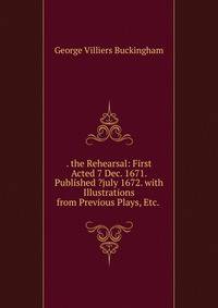 . the Rehearsal: First Acted 7 Dec. 1671. Published ?july 1672. with Illustrations from Previous Plays, Etc. .