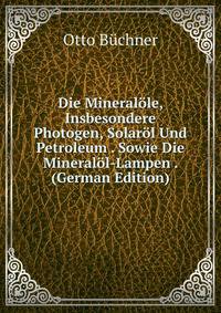 Die Mineral?le, Insbesondere Photogen, Solar?l Und Petroleum . Sowie Die Mineral?l-Lampen . (German Edition)