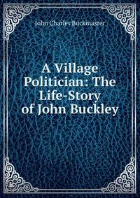 A Village Politician: The Life-Story of John Buckley