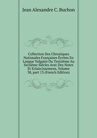 Collection Des Chroniques Nationales Fran?aises ?crites En Langue Vulgaire Du Treizi?me Au Seizi?me Si?cles Avec Des Notes Et Eclaircissemens, Volume 38, part 13 (French Edition)