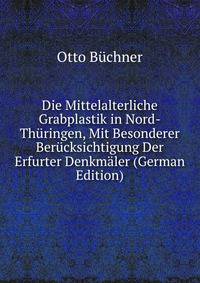 Die Mittelalterliche Grabplastik in Nord-Thuringen, Mit Besonderer Berucksichtigung Der Erfurter Denkmaler (German Edition)