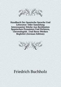 Handbuch Der Spanische Sprache Und Litteratur: Oder Sammlung Interessanter Stucke Aus Beruhmten Spanischen Prosaisten Und Dichtern, Chronologish . Und Ihren Werken Begleitet (German Edition)