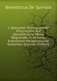 I. Descartes' Prinzipien Der Philosophie Auf Geometrische Weise Begr?ndet. Ii. Anhang, Enthaltend Metaphysische Gedanken (German Edition)