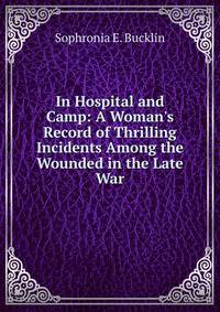In Hospital and Camp: A Woman's Record of Thrilling Incidents Among the Wounded in the Late War
