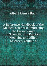 A Reference Handbook of the Medical Sciences: Embracing the Entire Range of Scientific and Practical Medicine and Allied Sciences, Volume 8