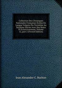 Collection Des Chroniques Nationales Fran?aises ?crites En Langue Vulgaire Du Treizi?me Au Seizi?me Si?cles Avec Des Notes Et Eclaircissemens, Volume 12, part 2 (French Edition)