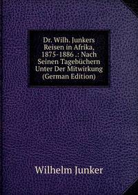 Dr. Wilh. Junkers Reisen in Afrika, 1875-1886 .: Nach Seinen Tagebuchern Unter Der Mitwirkung (German Edition)