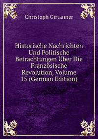 Historische Nachrichten Und Politische Betrachtungen Uber Die Franzosische Revolution, Volume 15 (German Edition)