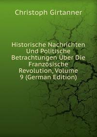 Historische Nachrichten Und Politische Betrachtungen Uber Die Franzosische Revolution, Volume 9 (German Edition)