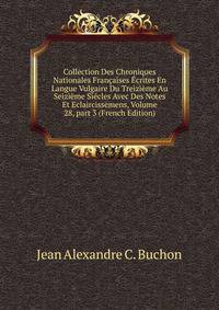 Collection Des Chroniques Nationales Fran?aises ?crites En Langue Vulgaire Du Treizi?me Au Seizi?me Si?cles Avec Des Notes Et Eclaircissemens, Volume 28, part 3 (French Edition)