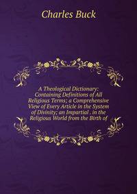 A Theological Dictionary: Containing Definitions of All Religious Terms; a Comprehensive View of Every Article in the System of Divinity; an Impartial . in the Religious World from the Birth of