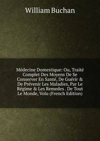 M?decine Domestique: Ou, Trait? Complet Des Moyens De Se Conserver En Sant?, De Gu?rir &amp; De Pr?venir Les Maladies, Par Le R?gime &amp; Les Remedes . De Tout Le Monde, Volu (French Edition)
