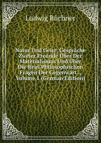 Natur Und Geist: Gesprache Zweier Freunde Uber Der Materialismus Und Uber Die Real-Philosophischen Fragen Der Gegenwart ., Volume 1 (German Edition)