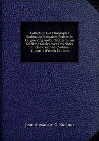 Collection Des Chroniques Nationales Fran?aises ?crites En Langue Vulgaire Du Treizi?me Au Seizi?me Si?cles Avec Des Notes Et Eclaircissemens, Volume 41, part 1 (French Edition)