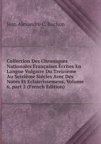 Collection Des Chroniques Nationales Fran?aises ?crites En Langue Vulgaire Du Treizi?me Au Seizi?me Si?cles Avec Des Notes Et Eclaircissemens, Volume 6, part 2 (French Edition)