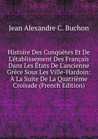 Histoire Des Conqu?tes Et De L'?tablissement Des Fran?ais Dans Les ?tats De L'ancienne Gr?ce Sous Les Ville-Hardoin: ? La Suite De La Quatri?me Croisade (French Edition)
