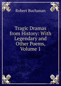 Tragic Dramas from History: With Legendary and Other Poems, Volume 1