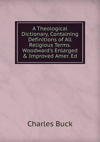 A Theological Dictionary, Containing Definitions of All Religious Terms. Woodward's Enlarged &amp; Improved Amer. Ed