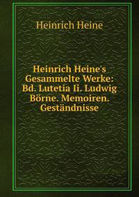 Heinrich Heine's Gesammelte Werke: Bd. Lutetia Ii. Ludwig B?rne. Memoiren. Gest?ndnisse