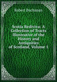 Scotia Rediviva: A Collection of Tracts Illustrative of the History and Antiquities of Scotland, Volume 1