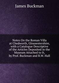 Notes On the Roman Villa at Chedworth, Glousestershire, with a Catalogue Descriptive of the Articles Deposited in the Museum Attached to It, by Prof. Buckman and R.W. Hall