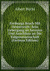 Freiburgs Bruch Mit Oesterreich: Sein Uebergang an Savoyen Und Anschluss an Die Eidgenossenschaft (German Edition)