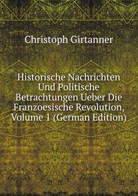 Historische Nachrichten Und Politische Betrachtungen Ueber Die Franzoesische Revolution, Volume 1 (German Edition)