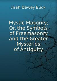 Mystic Masonry; Or, the Symbols of Freemasonry and the Greater Mysteries of Antiquity