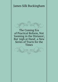 The Coming Era of Practical Reform, Not 'looming in the Distance', But 'nigh at Hand', a New Series of Tracts for the Times