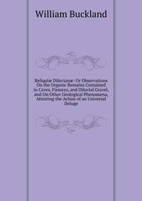 Reliqui? Diluvian?: Or Observations On the Organic Remains Contained in Caves, Fissures, and Diluvial Gravel, and On Other Geological Phenomena, Attesting the Action of an Universal Deluge