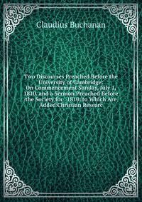 Two Discourses Preached Before the University of Cambridge: On Commencement Sunday, July 1, 1810. and a Sermon Preached Before the Society for . 1810. to Which Are Added Christian Researc