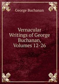 Vernacular Writings of George Buchanan, Volumes 12-26