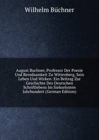 August Buchner, Professor Der Poesie Und Beredsamkeit Zu Wittenberg, Sein Leben Und Wirken: Ein Beitrag Zur Geschichte Des Deutschen Schriftlebens Im Siebzehnten Jahrhundert (German Edition)