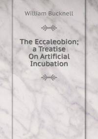 The Eccaleobion; a Treatise On Artificial Incubation