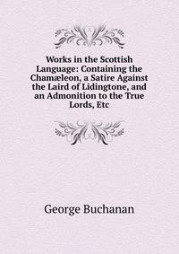 Works in the Scottish Language: Containing the Cham?leon, a Satire Against the Laird of Lidingtone, and an Admonition to the True Lords, Etc